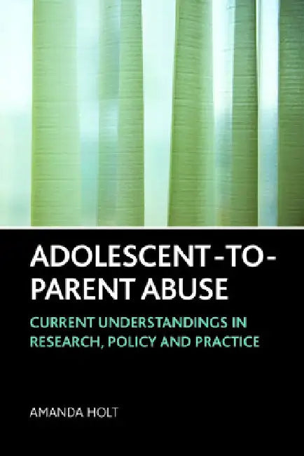 Adolescent-To-Parent Abuse: Current Understandings in Research, Policy and Practice by Amanda Holt