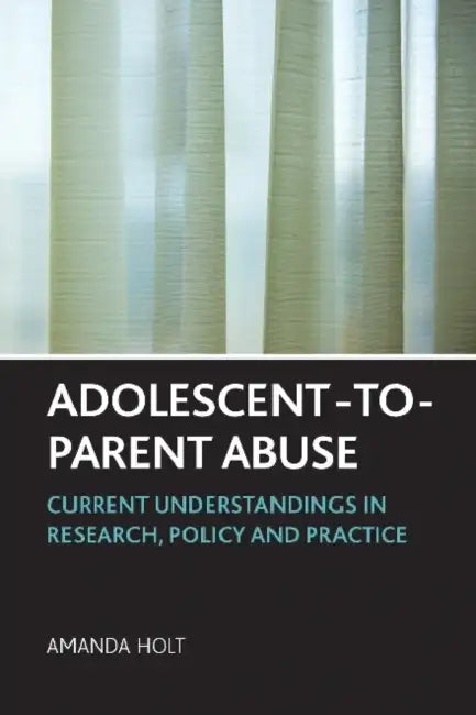Adolescent-To-Parent Abuse: Current Understandings in Research, Policy and Practice by Amanda Holt