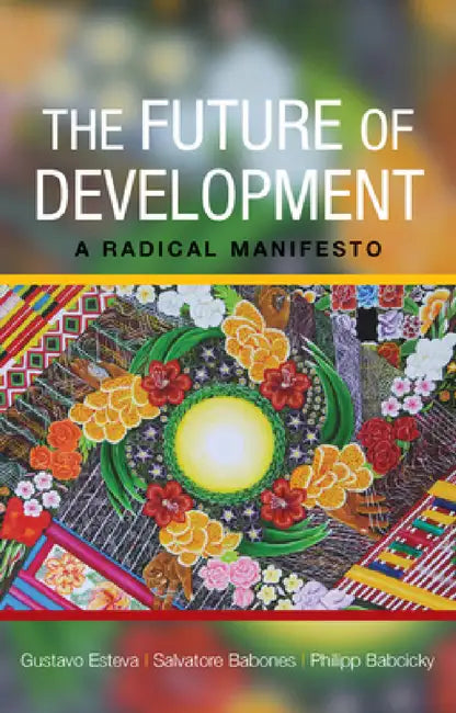 The Future of Development: A Radical Manifesto by Gustavo Esteva, Salvatore J. Babones, Philipp Babcicky