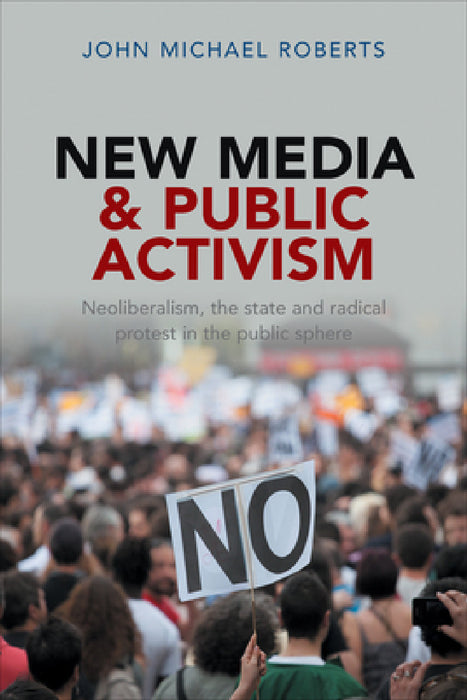 New Media and Public Activism: Neoliberalism, the State and Radical Protest in the Public Sphere by John Michael Roberts