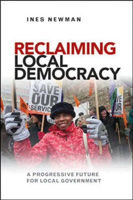 Reclaiming Local Democracy: A Progressive Future for Local Government by Ines Newman