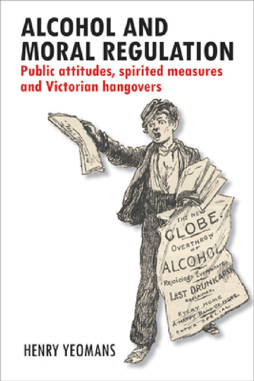 Alcohol and Moral Regulation: Public Attitudes, Spirited Measures and Victorian Hangovers by Henry Yeomans