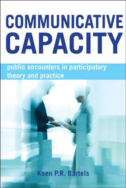 Communicative Capacity: Public Encounters in Participatory Theory and Practice by Koen P. R. Bartels