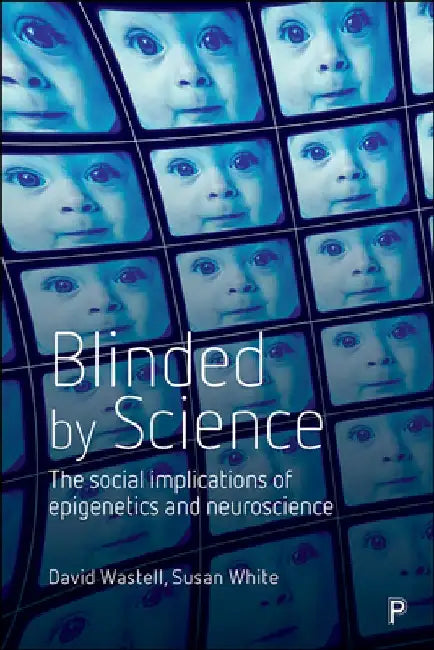 Blinded by Science: The Social Implications of Epigenetics and Neuroscience by David Wastell