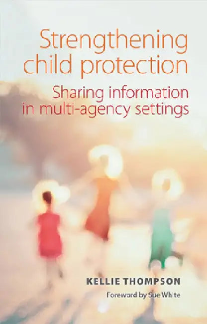 Strengthening Child Protection: Sharing Information in Multi-Agency Settings by Kellie Thompson