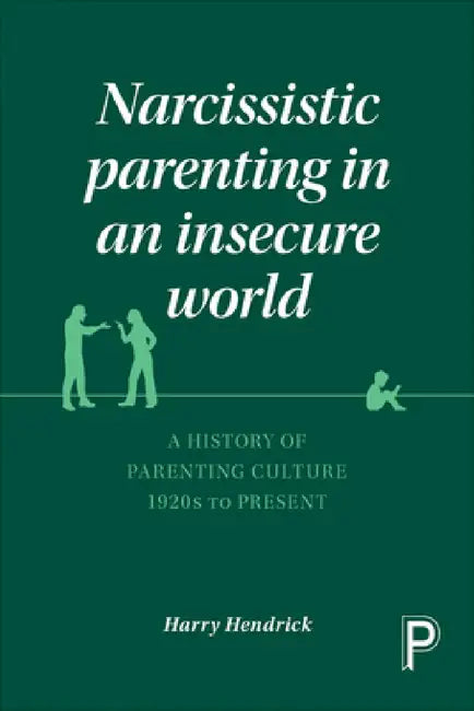 Narcissistic Parenting in an Insecure World: A History of Parenting Culture 1920s to Present by Harry Hendrick