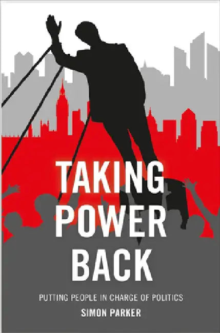 Taking Power Back: Putting People in Charge of Politics by Simon Parker