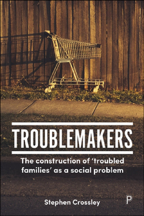 Troublemakers: The Construction of 'Troubled Families' as a Social Problem by Stephen Crossley