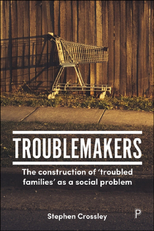 Troublemakers: The Construction of 'Troubled Families' as a Social Problem by Stephen Crossley