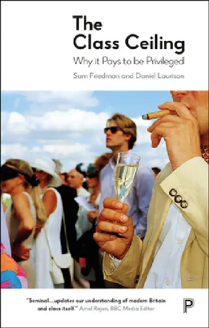 The Class Ceiling: Why It Pays to Be Privileged by Sam Friedman