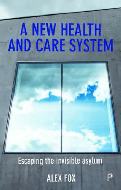 A New Health and Care System: Escaping the Invisible Asylum by Alex Fox
