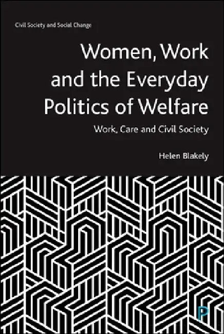 Women, Work and the Everyday Politics of Welfare: Work, Care and Civil Society by Helen Blakely