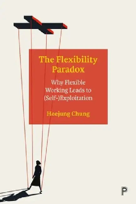 The Flexibility Paradox: Why Flexible Working Leads to (Self-)Exploitation by Heejung Chung