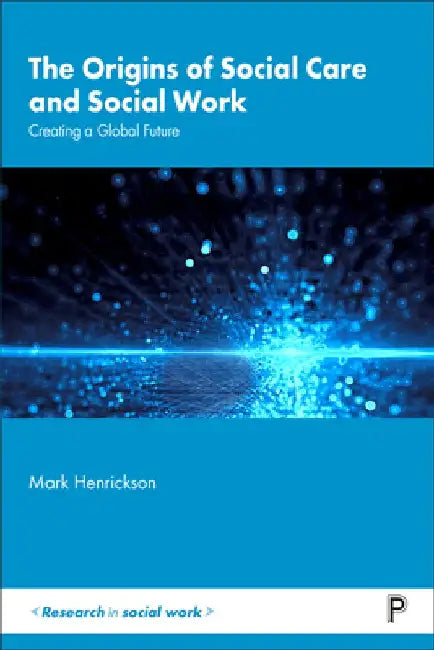 The Origins of Social Care and Social Work: Creating a Global Future by Mark Henrickson