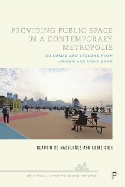 Providing Public Space in a Contemporary Metropolis: Dilemmas and Lessons from London and Hong Kong by Claudio de Magalhães