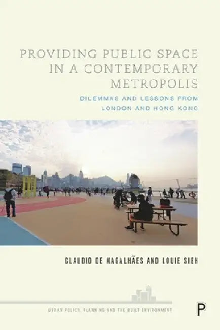 Providing Public Space in a Contemporary Metropolis: Dilemmas and Lessons from London and Hong Kong by Claudio de MagalhÃ£es