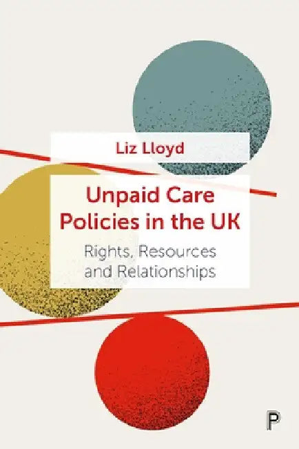 Unpaid Care Policies in the UK: Rights, Resources and Relationships by Liz Lloyd