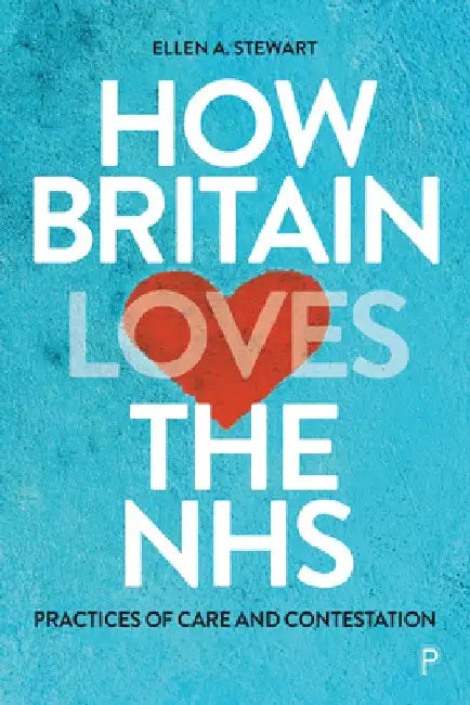 How Britain Loves the Nhs: Practices of Care and Contestation by Ellen A. Stewart
