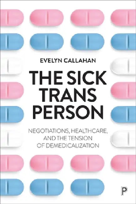 The Sick Trans Person: Negotiations, Healthcare, and the Tension of Demedicalization by Evelyn Callahan