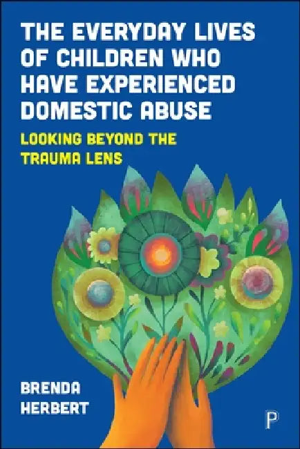 The Everyday Lives of Children Who Have Experienced Domestic Abuse: Looking Beyond the Trauma Lens by Brenda Herbert