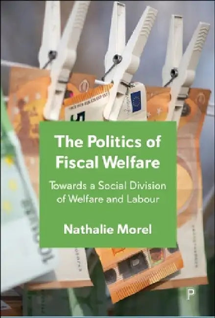 The Politics of Fiscal Welfare: Towards a Social Division of Welfare and Labour by Nathalie Morel