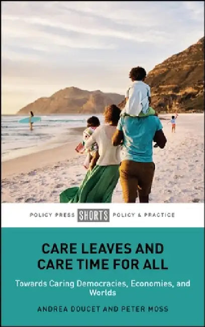 Care Leaves and Care Time for All: Towards Caring Democracies, Economies, and Worlds by Andrea Doucet, Peter Moss