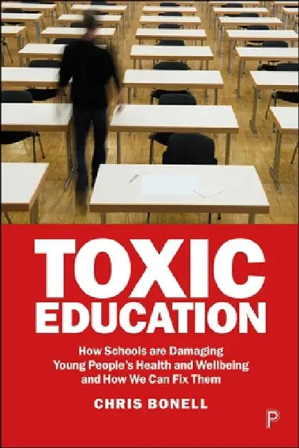 Toxic Education: How Schools Are Damaging Young People's Health and Wellbeing and How We Can Fix Them by Chris Bonell