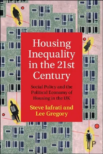 Housing Inequality in the 21st Century: Social Policy and the Political Economy of Housing in the UK by Steve Iafrati, Lee Gregory