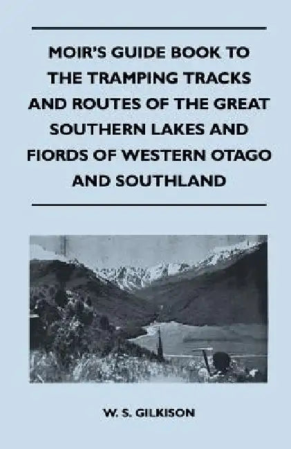 Moir's Guide Book to the Tramping Tracks and Routes of the Great Southern Lakes and Fiords of Western Otago and Southland by W. S. Gilkison