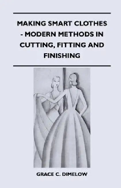 Making Smart Clothes - Modern Methods in Cutting, Fitting and Finishing by Grace C. Dimelow