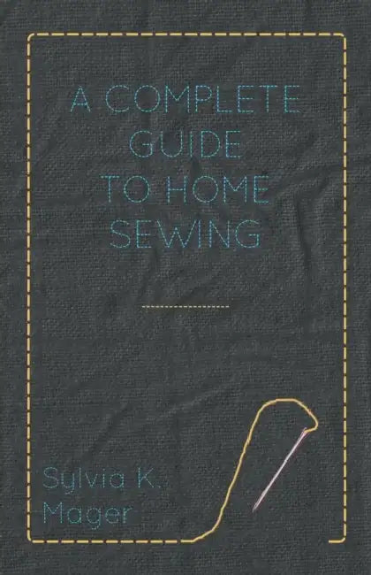 A Complete Guide to Home Sewing by Sylvia K. Mager