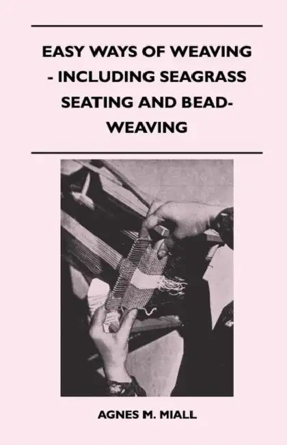 Easy Ways of Weaving - Including Seagrass Seating and Bead-Weaving by Agnes M. Miall