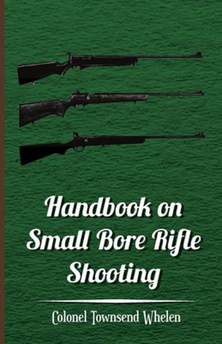 Handbook on Small Bore Rifle Shooting - Equipment, Marksmanship, Target Shooting, Practical Shootin by Whelen, Colonel Townsend