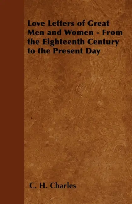 Love Letters of Great Men and Women - From the Eighteenth Century to the Present Day by C. H. Charles