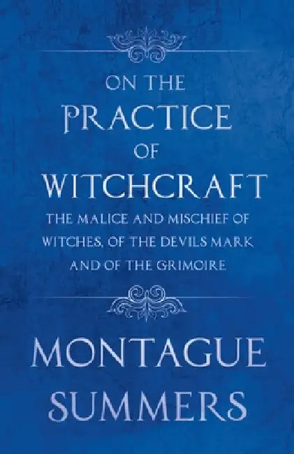 On the Practice of Witchcraft - The Malice and Mischief of Witches, of the Devils Mark and of the Grimoire (Fantasy and Horror Classics) by Montague Summers