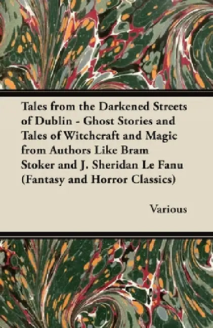 Tales from the Darkened Streets of Dublin - Ghost Stories and Tales of Witchcraft and Magic from Authors Like Bram Stoker and J. Sheridan Le Fanu (Fan by Various