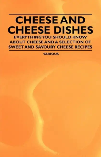 Cheese and Cheese Dishes - Everything You Should Know about Cheese and a Selection of Sweet and Savoury Cheese Recipes by Various