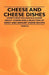 Cheese and Cheese Dishes - Everything You Should Know about Cheese and a Selection of Sweet and Savoury Cheese Recipes by Various