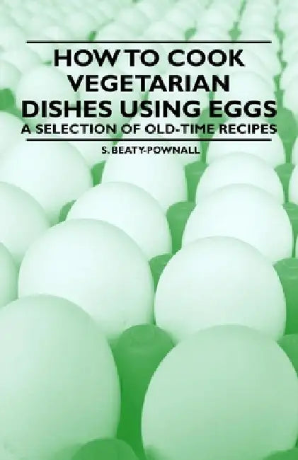 How to Cook Vegetarian Dishes using Eggs - A Selection of Old-Time Recipes by S. Beaty-Pownall