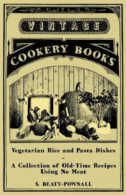 Vegetarian Rice and Pasta Dishes - A Collection of Old-Time Recipes Using No Meat by S. Beaty-Pownall