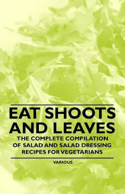 Eat Shoots and Leaves - The Complete Compilation of Salad and Salad Dressing Recipes for Vegetarians by Various