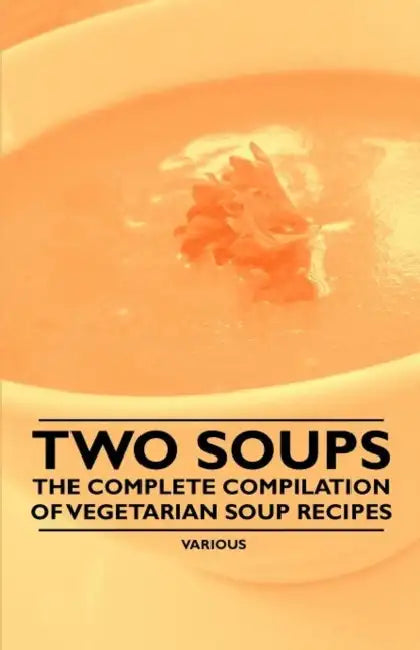 Two Soups - The Complete Compilation of Vegetarian Soup Recipes by Various