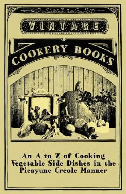 An A to Z of Cooking Vegetable Side Dishes in the Picayune Creole Manner by Anon
