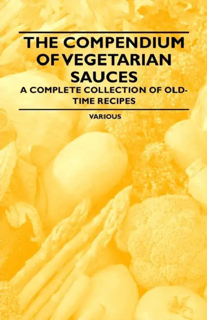 The Compendium of Vegetarian Sauces - A Complete Collection of Old-Time Recipes by Various