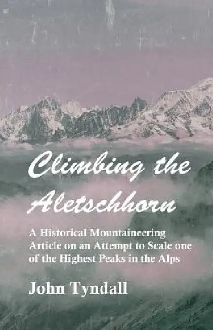 Climbing the Aletschhorn - A Historical Mountaineering Article on an Attempt to Scale one of the Highest Peaks in the Alps by John Tyndall