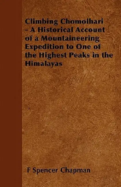 Climbing Chomolhari - A Historical Account of a Mountaineering Expedition to One of the Highest Peaks in the Himalayas by F Spencer Chapman