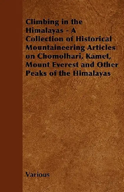 Climbing in the Himalayas - A Collection of Historical Mountaineering Articles on Chomolhari, Kamet, Mount Everest and Other Peaks of the Himalayas by Various
