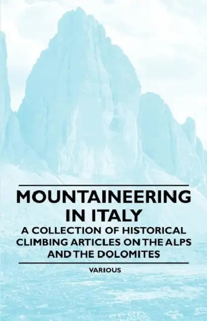 Mountaineering in Italy - A Collection of Historical Climbing Articles on the Alps and the Dolomites by Various