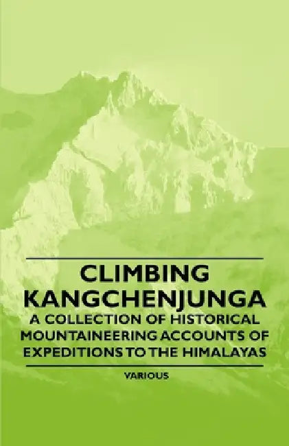 Climbing Kangchenjunga - A Collection of Historical Mountaineering Accounts of Expeditions to the Himalayas by Various