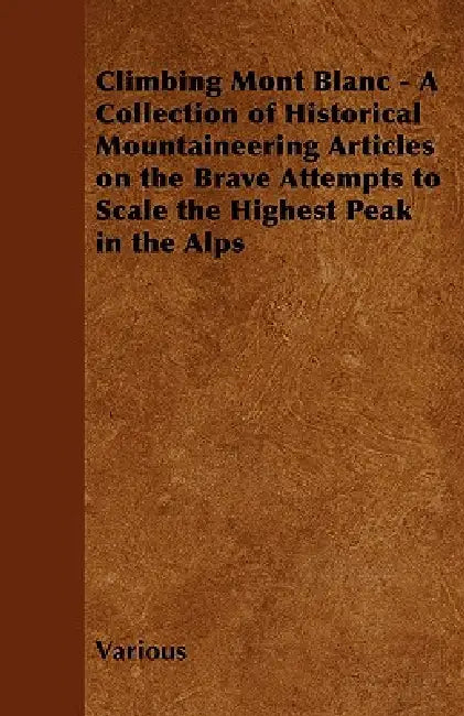 Climbing Mont Blanc - A Collection of Historical Mountaineering Articles on the Brave Attempts to Scale the Highest Peak in the Alps by Various